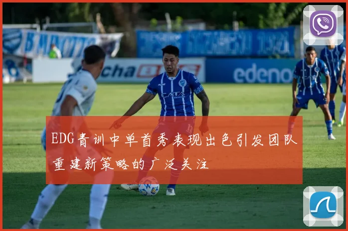 EDG青训中单首秀表现出色引发团队重建新策略的广泛关注